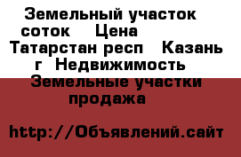 Земельный участок 6 соток. › Цена ­ 840 000 - Татарстан респ., Казань г. Недвижимость » Земельные участки продажа   